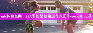 mk体育官网：125米的塑胶跑道有多重