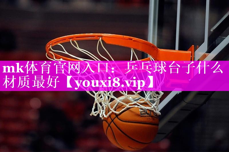 mk体育官网入口：乒乓球台子什么材质最好
