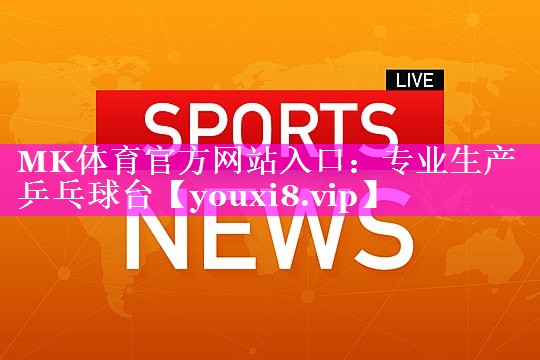 MK体育官方网站入口：专业生产乒乓球台
