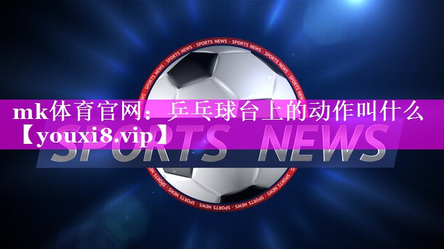 mk体育官网：乒乓球台上的动作叫什么
