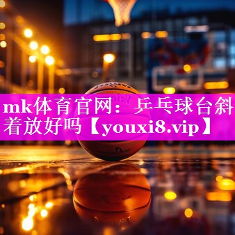 mk体育官网：乒乓球台斜着放好吗