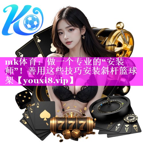 mk体育：做一个专业的“安装师”！善用这些技巧安装斜杆篮球架