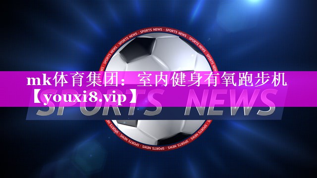 mk体育集团：室内健身有氧跑步机