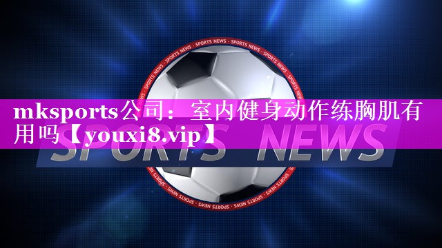 mksports公司：室内健身动作练胸肌有用吗