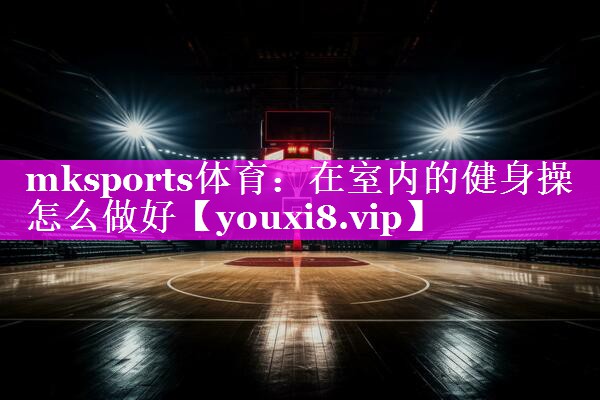 mksports体育：在室内的健身操怎么做好