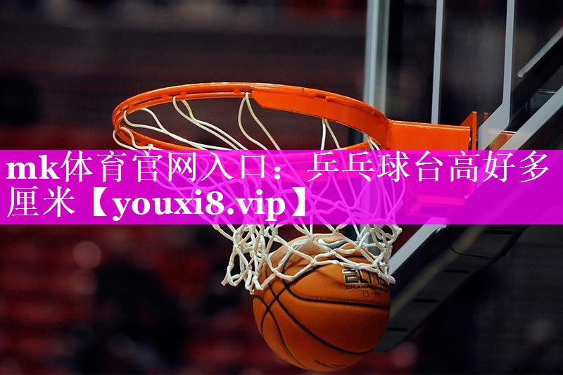 mk体育官网入口：乒乓球台高好多厘米