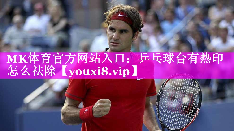 MK体育官方网站入口：乒乓球台有热印怎么祛除