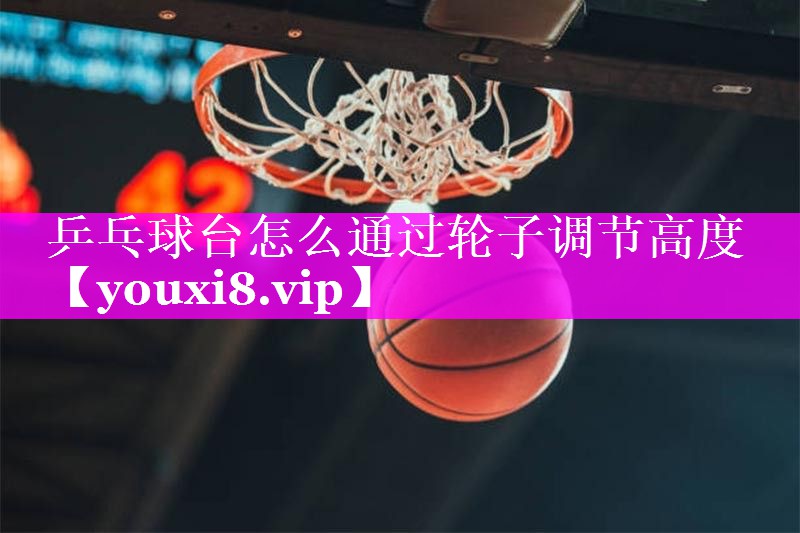 乒乓球台怎么通过轮子调节高度
