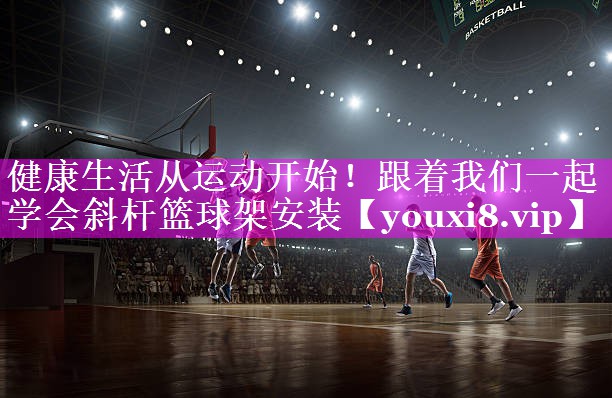 健康生活从运动开始！跟着我们一起学会斜杆篮球架安装