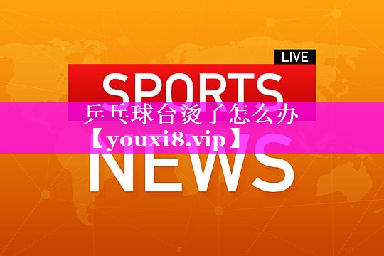乒乓球台烫了怎么办