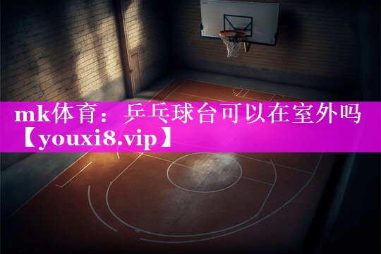 mk体育：乒乓球台可以在室外吗