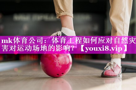 mk体育公司：体育工程如何应对自然灾害对运动场地的影响？