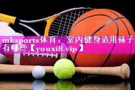 mksports体育：室内健身适用袜子有哪些