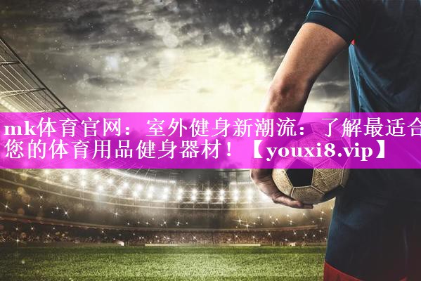 mk体育官网：室外健身新潮流：了解最适合您的体育用品健身器材！