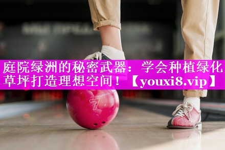 庭院绿洲的秘密武器：学会种植绿化草坪打造理想空间！