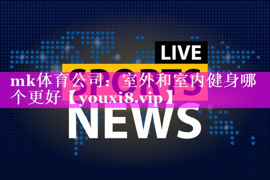 mk体育公司：室外和室内健身哪个更好