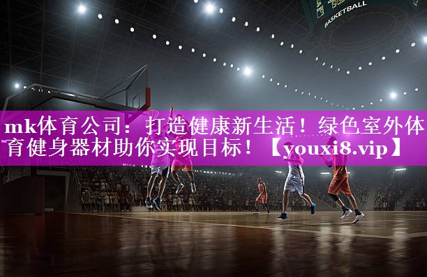 mk体育公司：打造健康新生活！绿色室外体育健身器材助你实现目标！