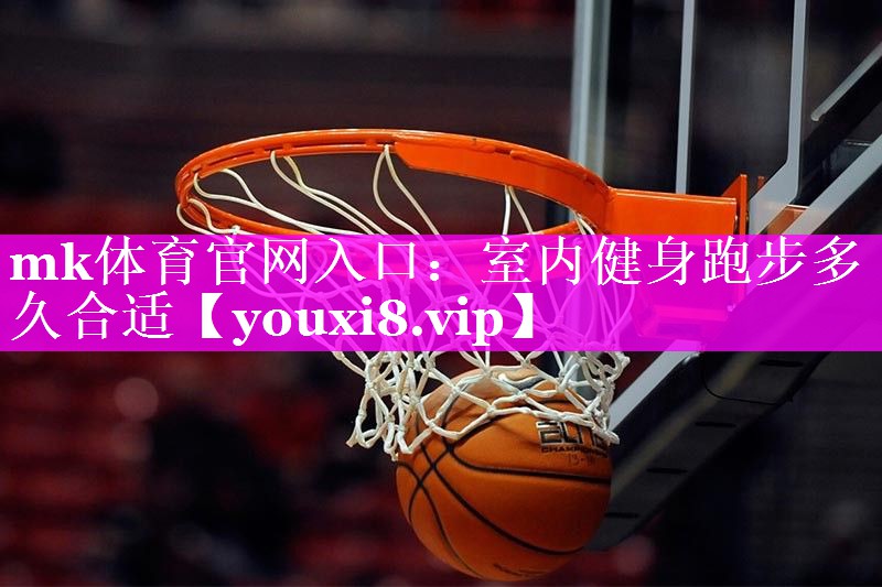 mk体育官网入口：室内健身跑步多久合适