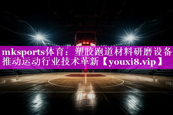 mksports体育：塑胶跑道材料研磨设备推动运动行业技术革新