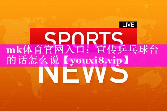 mk体育官网入口：宣传乒乓球台的话怎么说