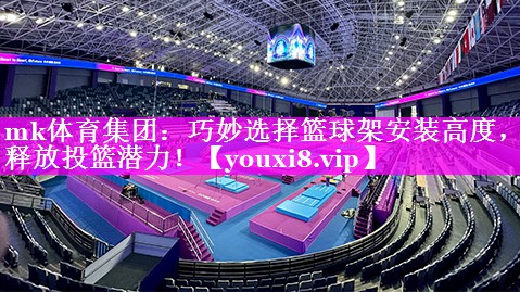 mk体育集团：巧妙选择篮球架安装高度，释放投篮潜力！