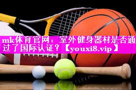 mk体育官网：室外健身器材是否通过了国际认证？