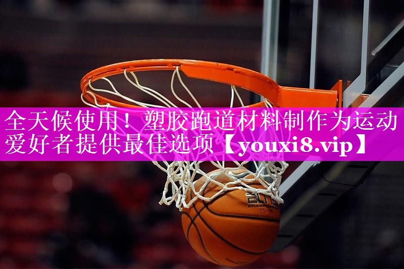 全天候使用！塑胶跑道材料制作为运动爱好者提供最佳选项