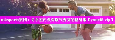 mksports集团：冬季室内没有暖气要穿的健身服
