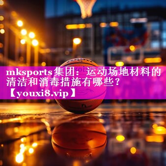 mksports集团：运动场地材料的清洁和消毒措施有哪些？