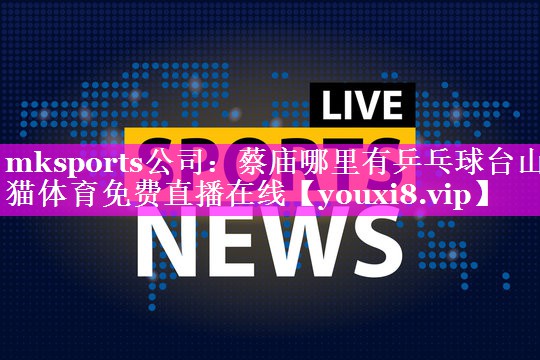 mksports公司：蔡庙哪里有乒乓球台山猫体育免费直播在线