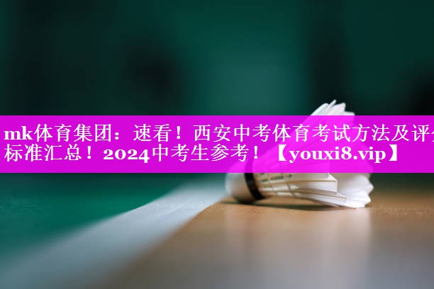 mk体育集团：速看！西安中考体育考试方法及评分标准汇总！2024中考生参考！