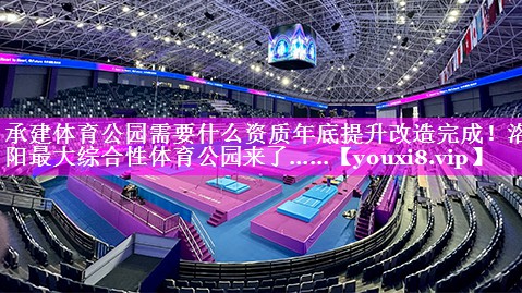 承建体育公园需要什么资质年底提升改造完成！洛阳最大综合性体育公园来了……