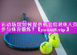 运动场馆如何提供机会给退休人员参与体育锻炼？