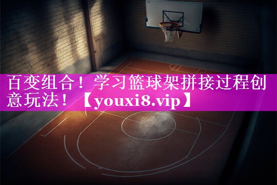 百变组合！学习篮球架拼接过程创意玩法！