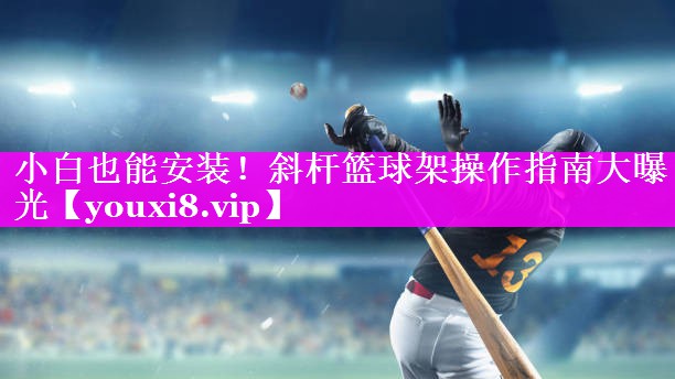 小白也能安装！斜杆篮球架操作指南大曝光