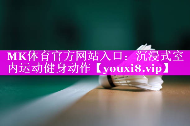 MK体育官方网站入口：沉浸式室内运动健身动作