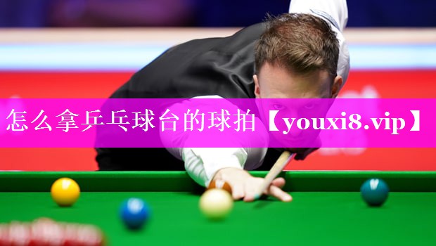 怎么拿乒乓球台的球拍