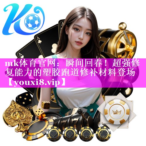 mk体育官网：瞬间回春！超强修复能力的塑胶跑道修补材料登场
