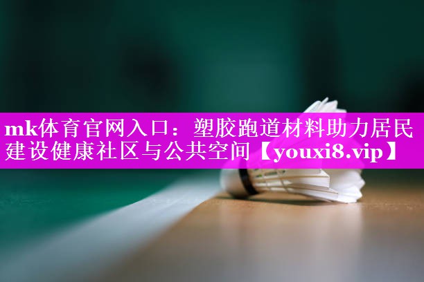 mk体育官网入口：塑胶跑道材料助力居民建设健康社区与公共空间