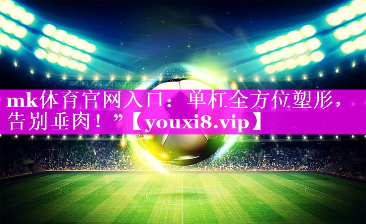 mk体育官网入口：单杠全方位塑形，告别垂肉！”