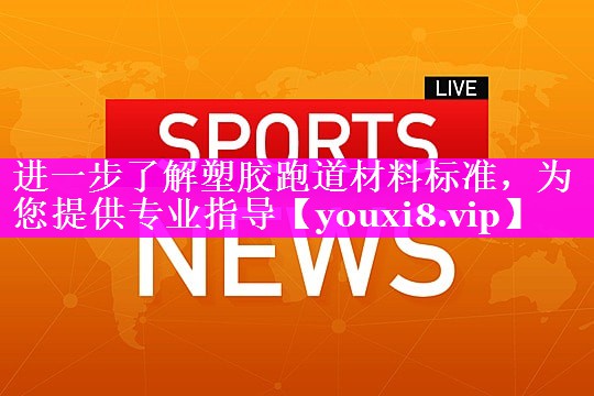 进一步了解塑胶跑道材料标准，为您提供专业指导