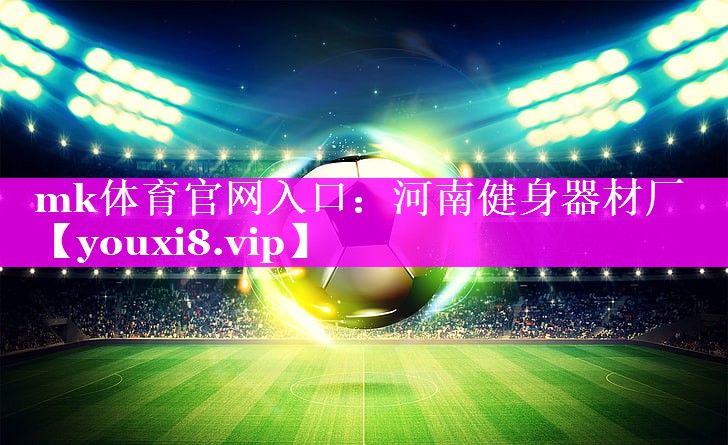 mk体育官网入口：河南健身器材厂