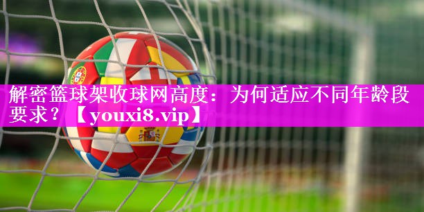 解密篮球架收球网高度：为何适应不同年龄段要求？