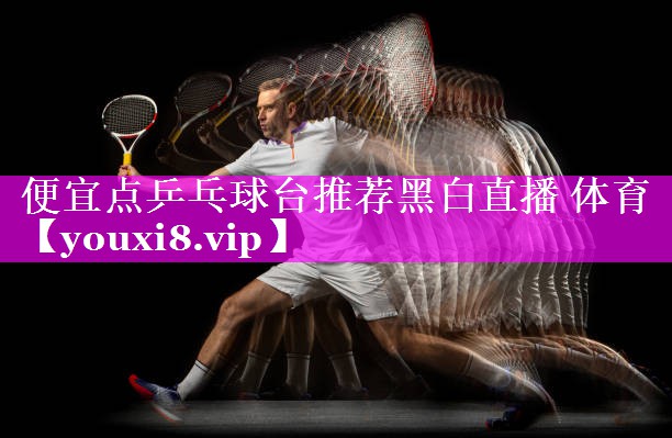 便宜点乒乓球台推荐黑白直播 体育