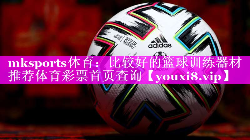 mksports体育：比较好的篮球训练器材推荐体育彩票首页查询