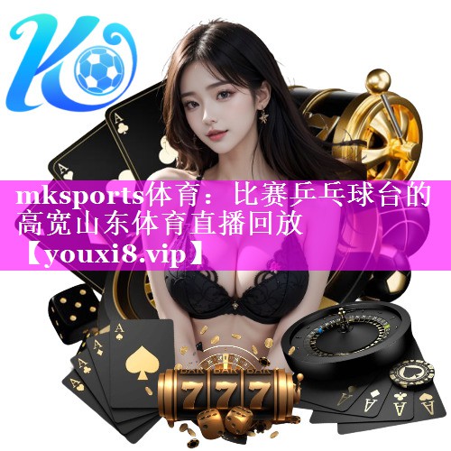 mksports体育：比赛乒乓球台的高宽山东体育直播回放