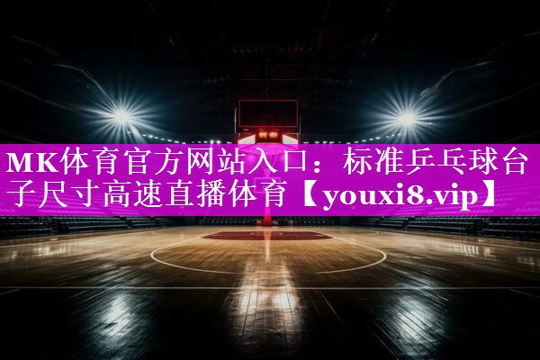 MK体育官方网站入口：标准乒乓球台子尺寸高速直播体育