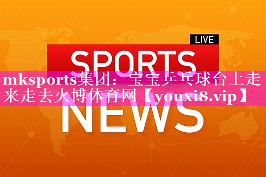 mksports集团：宝宝乒乓球台上走来走去火博体育网