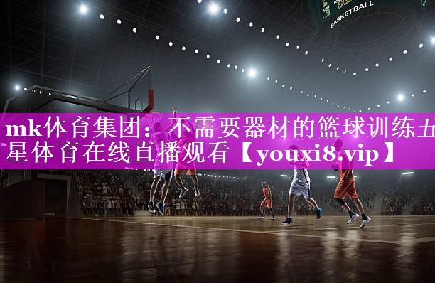 mk体育集团：不需要器材的篮球训练五星体育在线直播观看