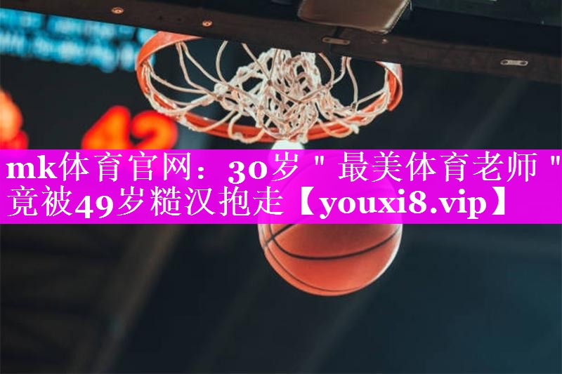 mk体育官网：30岁＂最美体育老师＂竟被49岁糙汉抱走